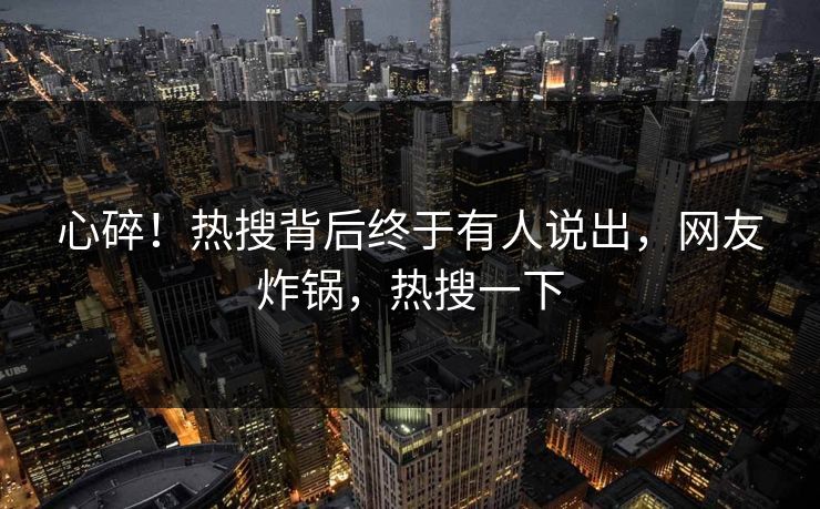 心碎！热搜背后终于有人说出，网友炸锅，热搜一下