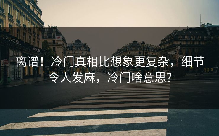 离谱！冷门真相比想象更复杂，细节令人发麻，冷门啥意思?