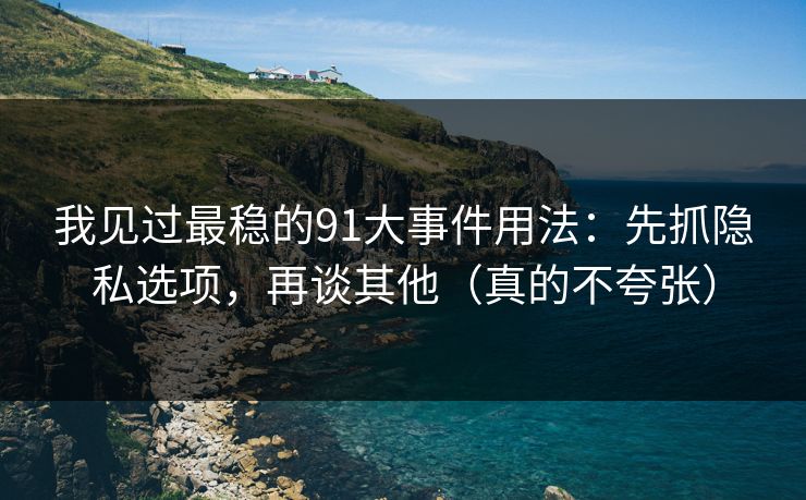 我见过最稳的91大事件用法：先抓隐私选项，再谈其他（真的不夸张）