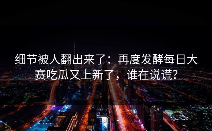 细节被人翻出来了：再度发酵每日大赛吃瓜又上新了，谁在说谎？