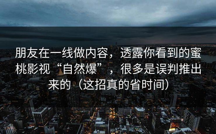朋友在一线做内容，透露你看到的蜜桃影视“自然爆”，很多是误判推出来的（这招真的省时间）