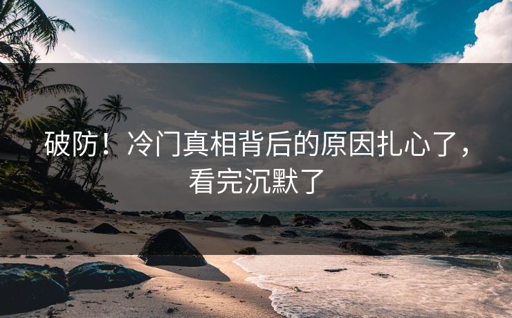 破防！冷门真相背后的原因扎心了，看完沉默了