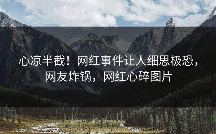 心凉半截！网红事件让人细思极恐，网友炸锅，网红心碎图片