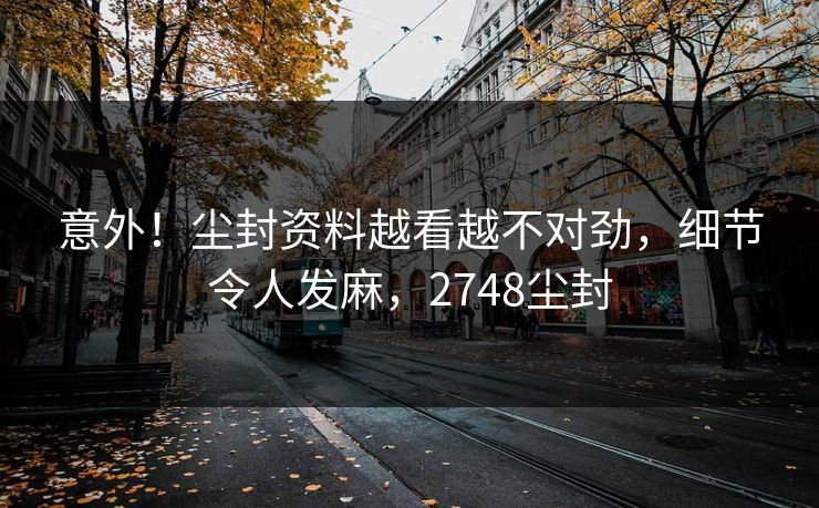 意外！尘封资料越看越不对劲，细节令人发麻，2748尘封