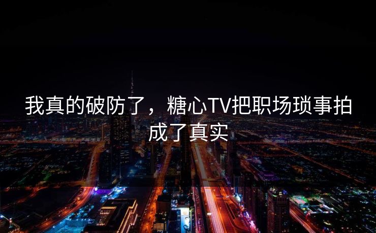我真的破防了，糖心TV把职场琐事拍成了真实