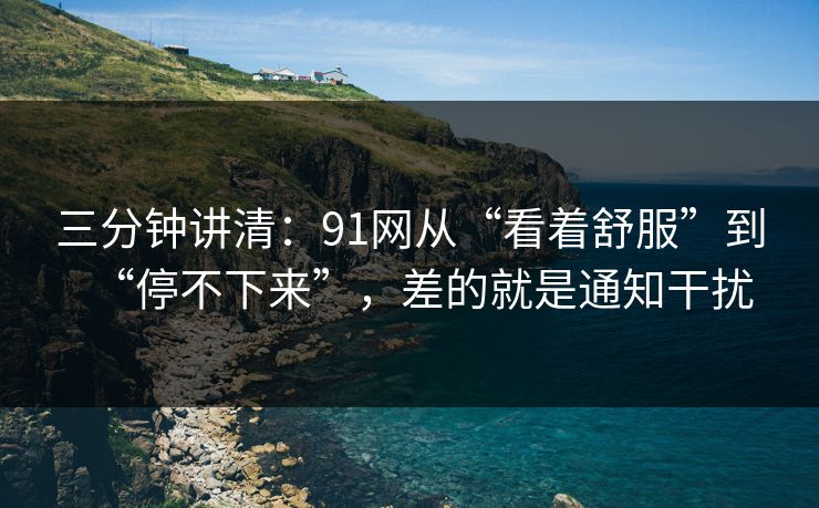 三分钟讲清：91网从“看着舒服”到“停不下来”，差的就是通知干扰