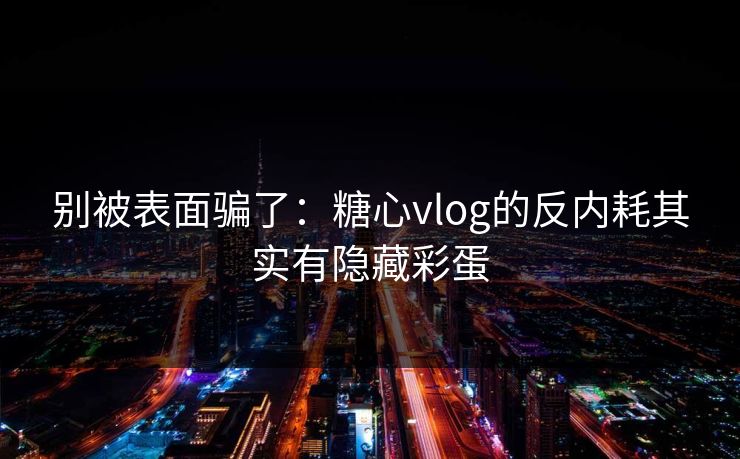 别被表面骗了：糖心vlog的反内耗其实有隐藏彩蛋