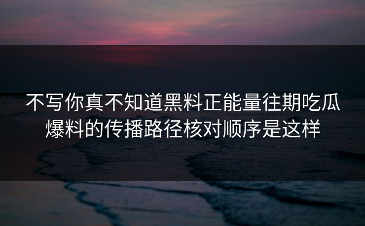 不写你真不知道黑料正能量往期吃瓜爆料的传播路径核对顺序是这样