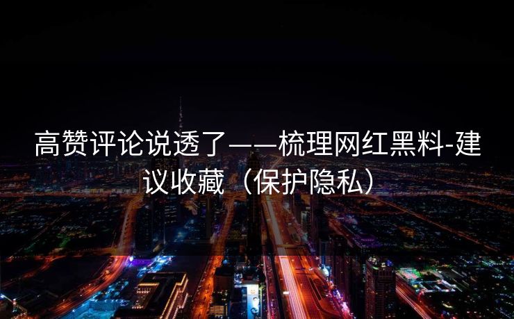 高赞评论说透了——梳理网红黑料-建议收藏（保护隐私）