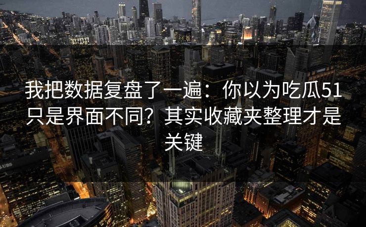 我把数据复盘了一遍：你以为吃瓜51只是界面不同？其实收藏夹整理才是关键